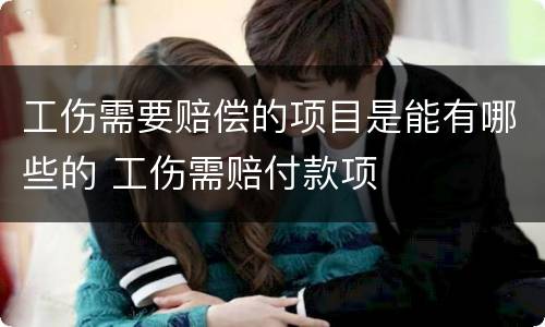 工伤需要赔偿的项目是能有哪些的 工伤需赔付款项