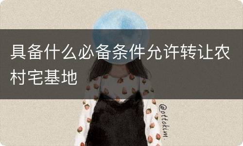 具备什么必备条件允许转让农村宅基地