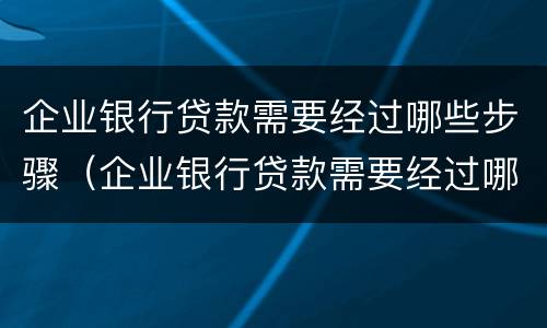 企业银行贷款需要经过哪些步骤（企业银行贷款需要经过哪些步骤才能贷款）