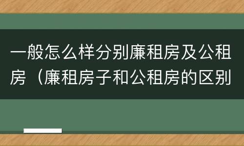 一般怎么样分别廉租房及公租房（廉租房子和公租房的区别）