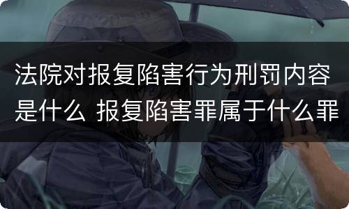 法院对报复陷害行为刑罚内容是什么 报复陷害罪属于什么罪