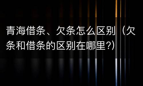 青海借条、欠条怎么区别（欠条和借条的区别在哪里?）