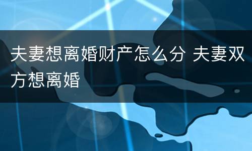 夫妻想离婚财产怎么分 夫妻双方想离婚