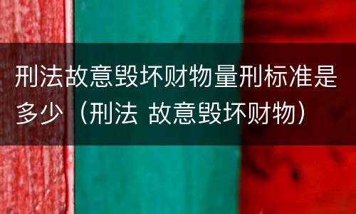 刑法故意毁坏财物量刑标准是多少（刑法 故意毁坏财物）