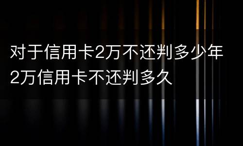 对于信用卡2万不还判多少年 2万信用卡不还判多久