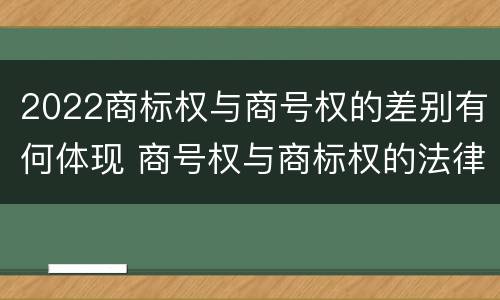 2022商标权与商号权的差别有何体现 商号权与商标权的法律冲突与解决