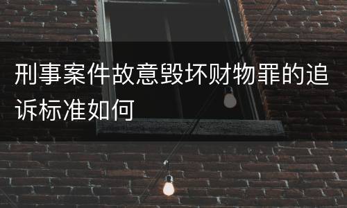 刑事案件故意毁坏财物罪的追诉标准如何