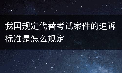 我国规定代替考试案件的追诉标准是怎么规定