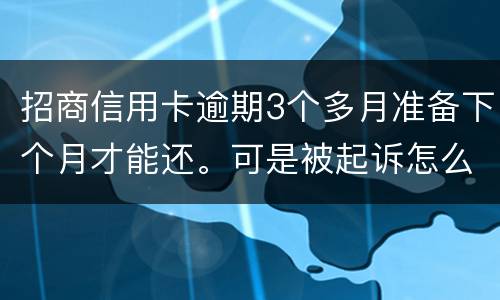 招商信用卡逾期3个多月准备下个月才能还。可是被起诉怎么办