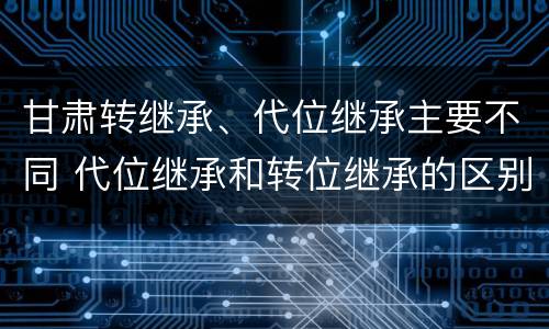 甘肃转继承、代位继承主要不同 代位继承和转位继承的区别
