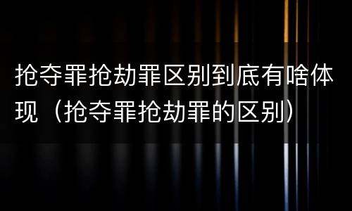 抢夺罪抢劫罪区别到底有啥体现（抢夺罪抢劫罪的区别）