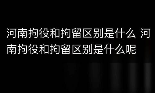 河南拘役和拘留区别是什么 河南拘役和拘留区别是什么呢