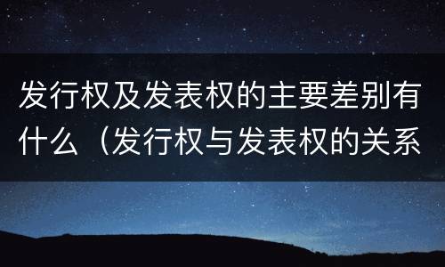 发行权及发表权的主要差别有什么（发行权与发表权的关系）