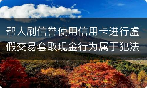 帮人刷信誉使用信用卡进行虚假交易套取现金行为属于犯法么