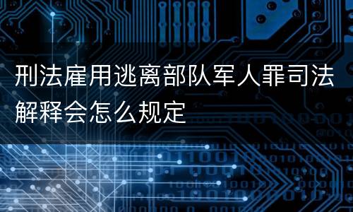 刑法雇用逃离部队军人罪司法解释会怎么规定
