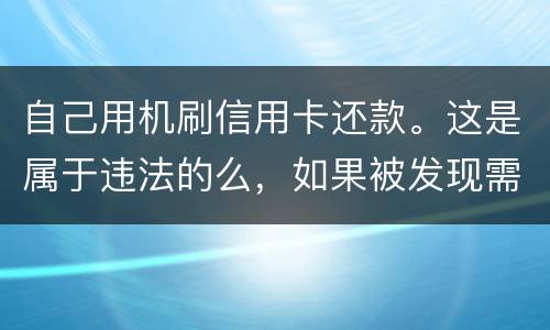自己用机刷信用卡还款。这是属于违法的么，如果被发现需要被负人事或者刑事责任么
