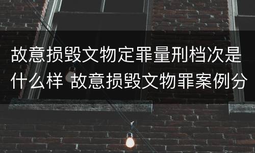 故意损毁文物定罪量刑档次是什么样 故意损毁文物罪案例分析