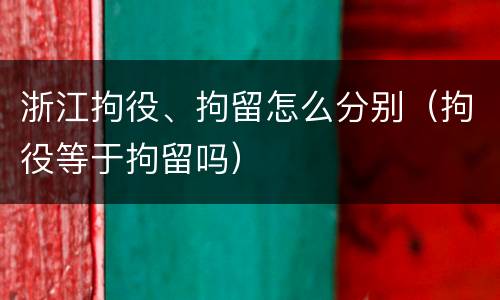 浙江拘役、拘留怎么分别（拘役等于拘留吗）