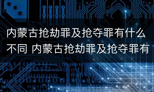 内蒙古抢劫罪及抢夺罪有什么不同 内蒙古抢劫罪及抢夺罪有什么不同处罚