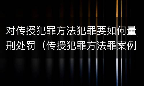 对传授犯罪方法犯罪要如何量刑处罚（传授犯罪方法罪案例分析）