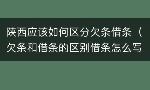 陕西应该如何区分欠条借条（欠条和借条的区别借条怎么写）