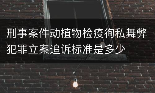 刑事案件动植物检疫徇私舞弊犯罪立案追诉标准是多少