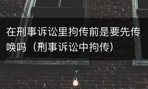 在刑事诉讼里拘传前是要先传唤吗（刑事诉讼中拘传）