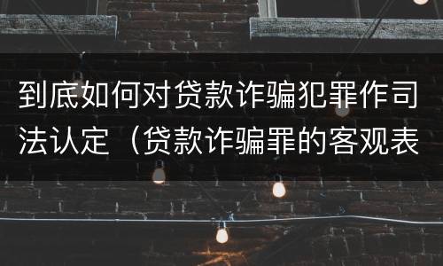 到底如何对贷款诈骗犯罪作司法认定（贷款诈骗罪的客观表现）