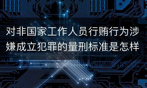对非国家工作人员行贿行为涉嫌成立犯罪的量刑标准是怎样的