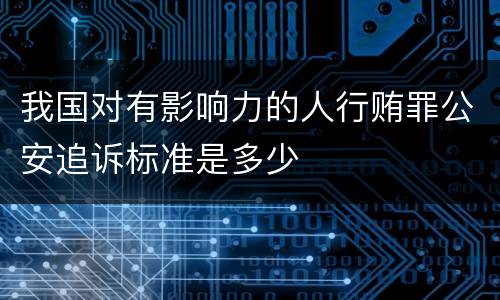 我国对有影响力的人行贿罪公安追诉标准是多少
