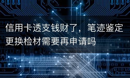 信用卡透支钱财了，笔迹鉴定更换检材需要再申请吗