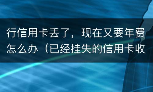 行信用卡丢了，现在又要年费怎么办（已经挂失的信用卡收年费）