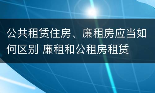 公共租赁住房、廉租房应当如何区别 廉租和公租房租赁
