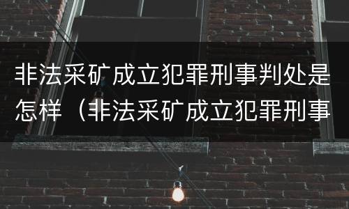 非法采矿成立犯罪刑事判处是怎样（非法采矿成立犯罪刑事判处是怎样判刑的）
