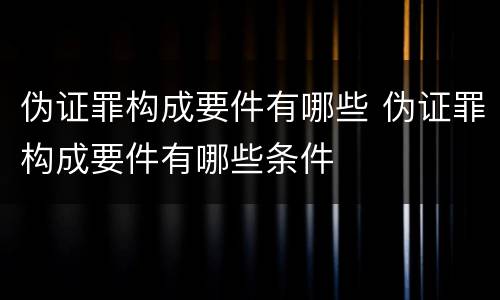 伪证罪构成要件有哪些 伪证罪构成要件有哪些条件