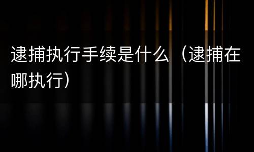 逮捕执行手续是什么（逮捕在哪执行）