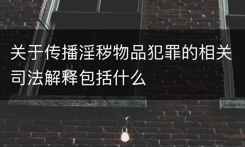 关于传播淫秽物品犯罪的相关司法解释包括什么