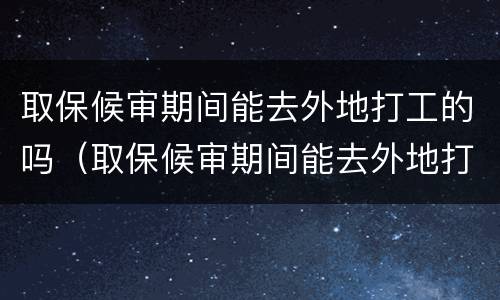 取保候审期间能去外地打工的吗（取保候审期间能去外地打工的吗）