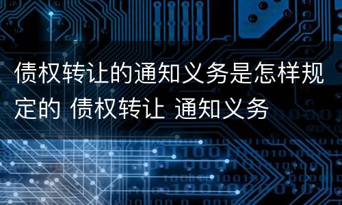 债权转让的通知义务是怎样规定的 债权转让 通知义务