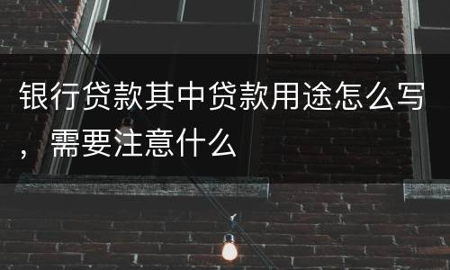 银行贷款其中贷款用途怎么写，需要注意什么