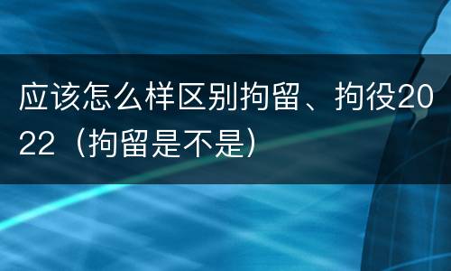 应该怎么样区别拘留、拘役2022（拘留是不是）