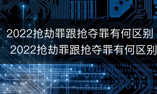 2022抢劫罪跟抢夺罪有何区别 2022抢劫罪跟抢夺罪有何区别呢