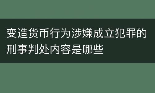 变造货币行为涉嫌成立犯罪的刑事判处内容是哪些