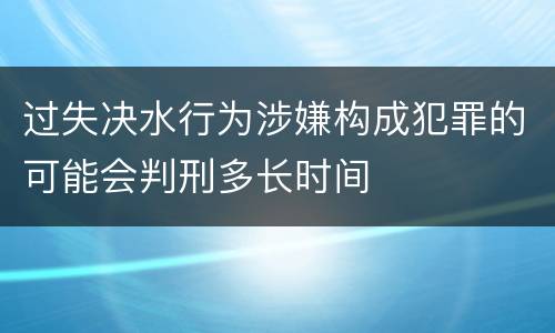 过失决水行为涉嫌构成犯罪的可能会判刑多长时间