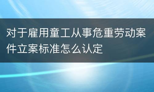 对于雇用童工从事危重劳动案件立案标准怎么认定