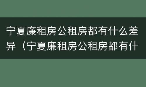 宁夏廉租房公租房都有什么差异（宁夏廉租房公租房都有什么差异吗）