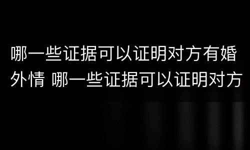 哪一些证据可以证明对方有婚外情 哪一些证据可以证明对方有婚外情了