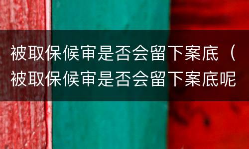 被取保候审是否会留下案底（被取保候审是否会留下案底呢）