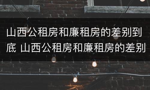 山西公租房和廉租房的差别到底 山西公租房和廉租房的差别到底多大