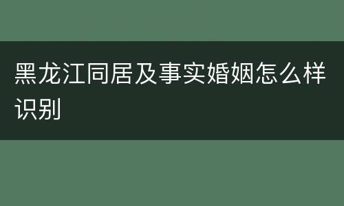 黑龙江同居及事实婚姻怎么样识别